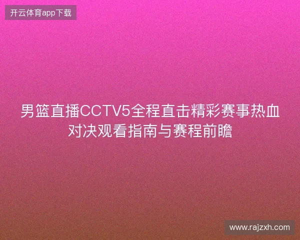 男篮直播CCTV5全程直击精彩赛事热血对决观看指南与赛程前瞻