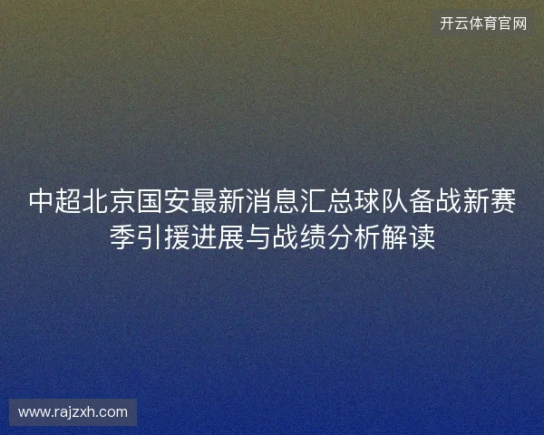 中超北京国安最新消息汇总球队备战新赛季引援进展与战绩分析解读