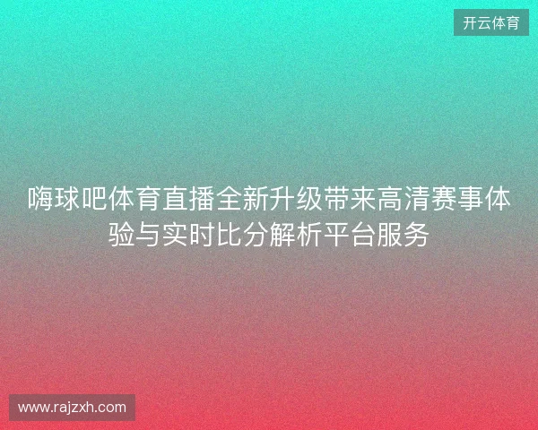 嗨球吧体育直播全新升级带来高清赛事体验与实时比分解析平台服务