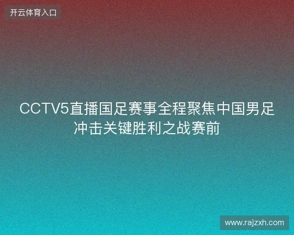 CCTV5直播国足赛事全程聚焦中国男足冲击关键胜利之战赛前