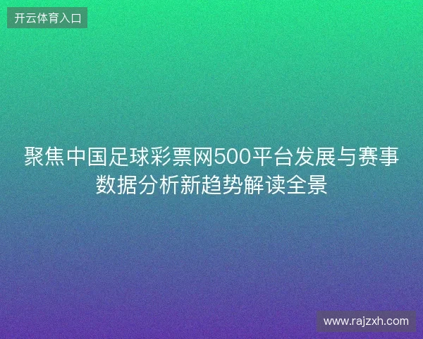 聚焦中国足球彩票网500平台发展与赛事数据分析新趋势解读全景 聚焦中国足球彩票网500平台发展与赛事数据分析新趋势解读全景