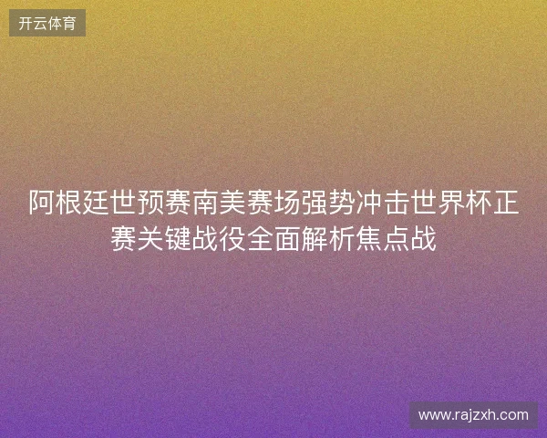 阿根廷世预赛南美赛场强势冲击世界杯正赛关键战役全面解析焦点战