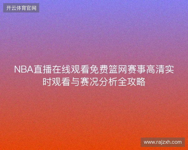 NBA直播在线观看免费篮网赛事高清实时观看与赛况分析全攻略 NBA直播在线观看免费篮网赛事高清实时观看与赛况分析全攻略
