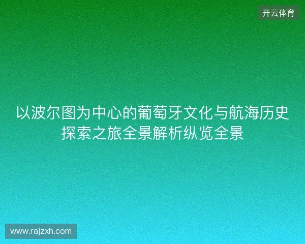 以波尔图为中心的葡萄牙文化与航海历史探索之旅全景解析纵览全景 以波尔图为中心的葡萄牙文化与航海历史探索之旅全景解析纵览全景