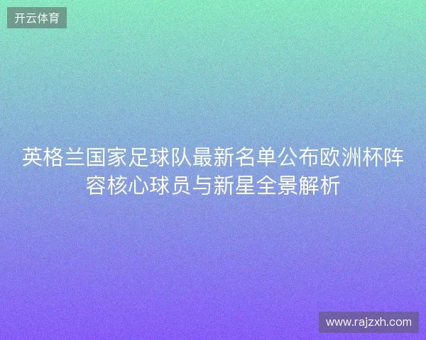 英格兰国家足球队最新名单公布欧洲杯阵容核心球员与新星全景解析 英格兰国家足球队最新名单公布欧洲杯阵容核心球员与新星全景解析