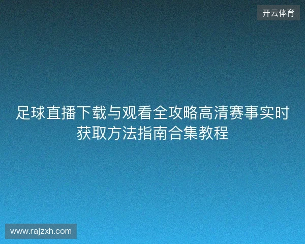 足球直播下载与观看全攻略高清赛事实时获取方法指南合集教程