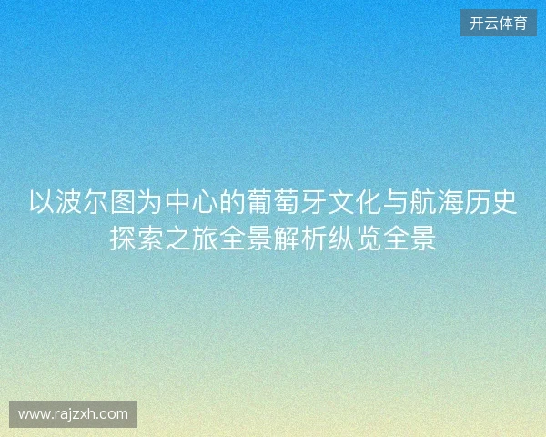 以波尔图为中心的葡萄牙文化与航海历史探索之旅全景解析纵览全景 以波尔图为中心的葡萄牙文化与航海历史探索之旅全景解析纵览全景