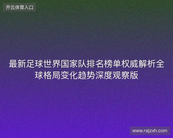 最新足球世界国家队排名榜单权威解析全球格局变化趋势深度观察版 最新足球世界国家队排名榜单权威解析全球格局变化趋势深度观察版