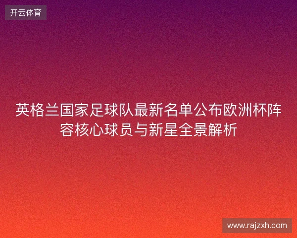 英格兰国家足球队最新名单公布欧洲杯阵容核心球员与新星全景解析 英格兰国家足球队最新名单公布欧洲杯阵容核心球员与新星全景解析