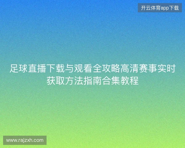 足球直播下载与观看全攻略高清赛事实时获取方法指南合集教程