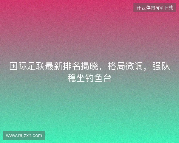 国际足联最新排名揭晓，格局微调，强队稳坐钓鱼台